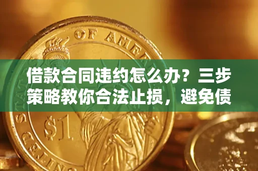 北京借款合同违约怎么办？三步策略教你合法止损，避免债务危机升级