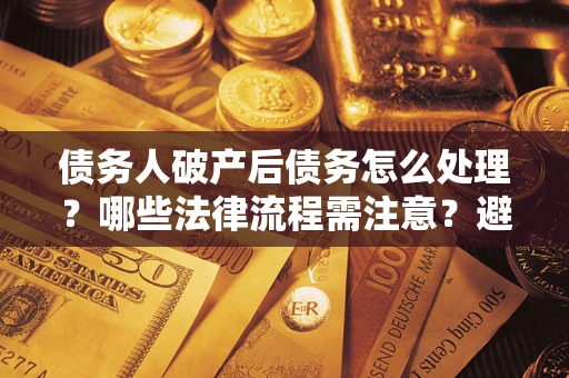 北京债务人破产后债务怎么处理？哪些法律流程需注意？避免踩坑指南