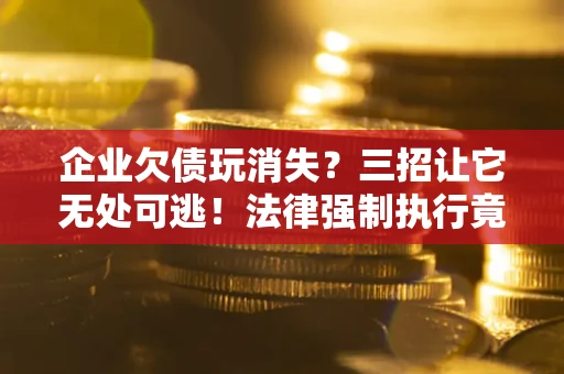 北京企业欠债玩消失？三招让它无处可逃！法律强制执行竟比讨债公司还狠？