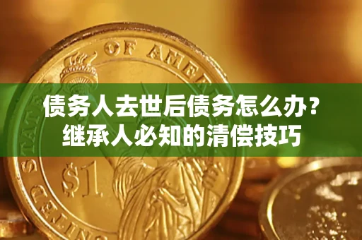 北京债务人去世后债务怎么办？继承人必知的清偿技巧