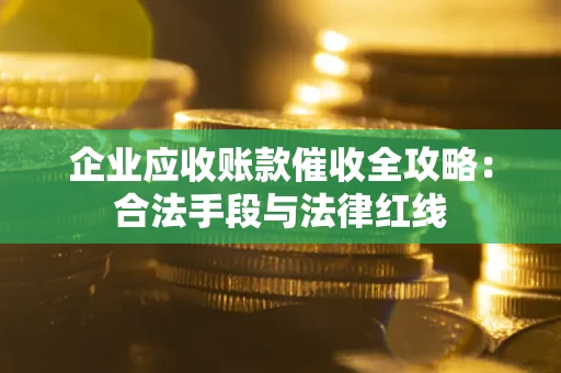 北京企业应收账款催收全攻略：合法手段与法律红线