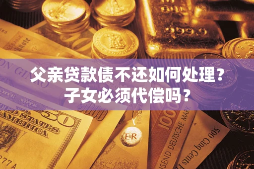 北京父亲贷款债不还如何处理？子女必须代偿吗？