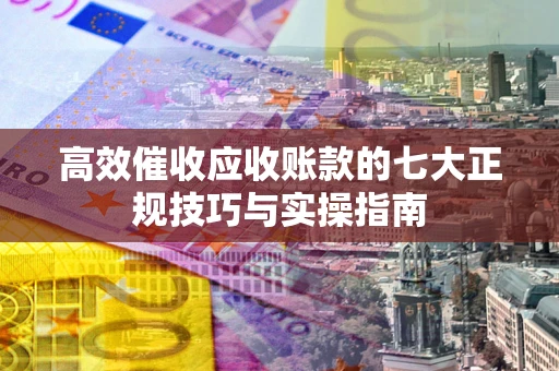 北京高效催收应收账款的七大正规技巧与实操指南