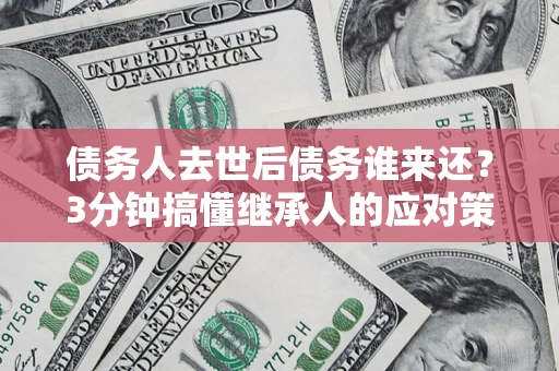 北京债务人去世后债务谁来还？3分钟搞懂继承人的应对策略