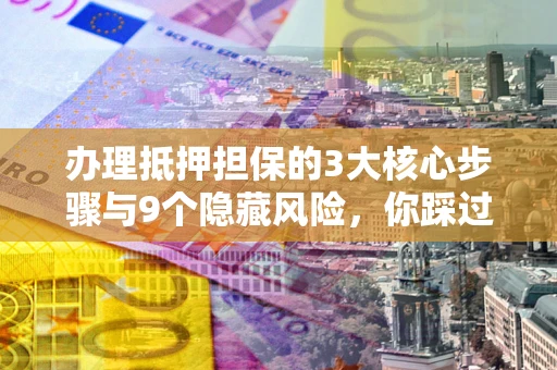 北京办理抵押担保的3大核心步骤与9个隐藏风险，你踩过哪个坑？