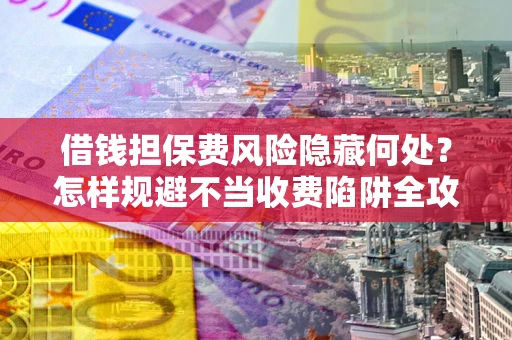 北京借钱担保费风险隐藏何处？怎样规避不当收费陷阱全攻略！