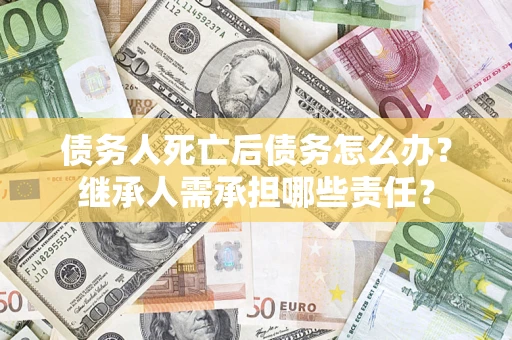 北京债务人死亡后债务怎么办？继承人需承担哪些责任？