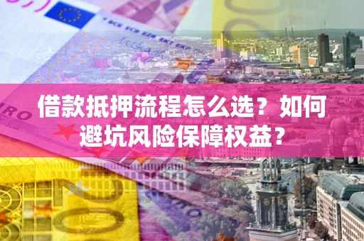 北京借款抵押流程怎么选？如何避坑风险保障权益？