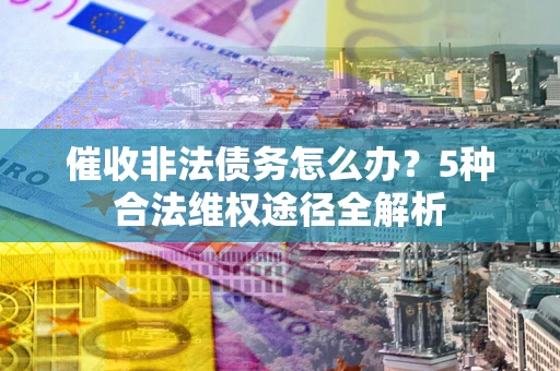 北京催收非法债务怎么办？5种合法维权途径全解析