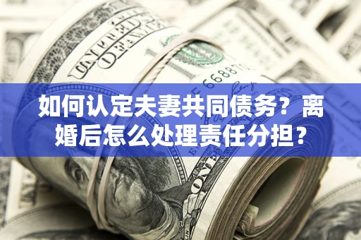 北京如何认定夫妻共同债务？离婚后怎么处理责任分担？