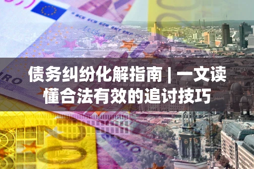 北京债务纠纷化解指南 | 一文读懂合法有效的追讨技巧