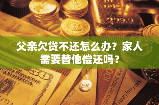 北京父亲欠贷不还怎么办？家人需要替他偿还吗？
