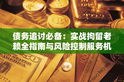 北京债务追讨必备：实战拘留老赖全指南与风险控制服务机构推荐