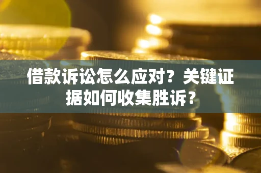 北京借款诉讼怎么应对？关键证据如何收集胜诉？