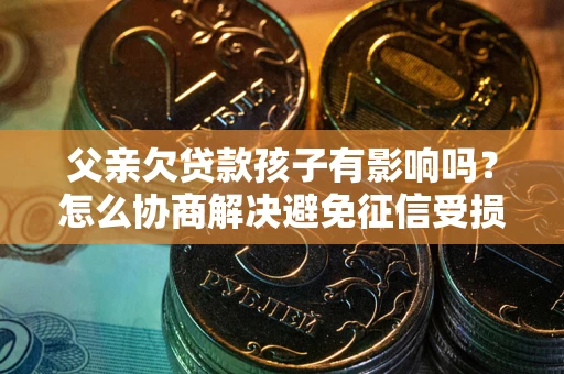 北京父亲欠贷款孩子有影响吗？怎么协商解决避免征信受损？