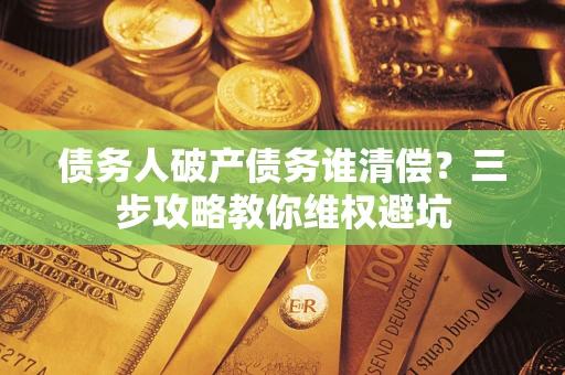 北京债务人破产债务谁清偿?三步攻略教你维权避坑 北京债务人破产债务谁清偿?三步攻略教你维权避坑