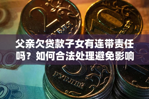 北京父亲欠贷款子女有连带责任吗？如何合法处理避免影响？