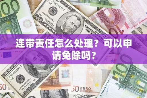 北京连带责任怎么处理？可以申请免除吗？