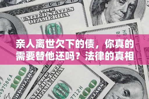 北京亲人离世欠下的债，你真的需要替他还吗？法律的真相或许与你想的不一样