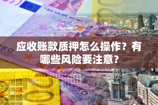 北京应收账款质押怎么操作？有哪些风险要注意？